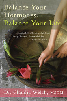 Balance Your Hormones, Balance Your Life Achieving Optimal Health and Wellness through Ayurveda, Chinese Medicine, and Western Science