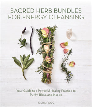 Sacred Herb Bundles for Energy Cleansing Your Guide to a Powerful Healing Practice to Purify, Bless and Inspire