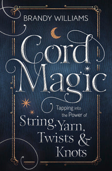 Cord Magic Tapping into the Power of String, Yarn, Twists & Knots