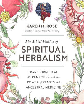 Art & Practice of Spiritual Herbalism Transform, Heal, and Remember with the Power of Plants and Ancestral Medicine