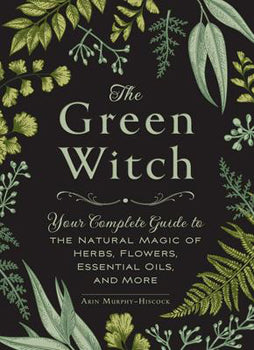 Green Witch (Hardcover) Your Complete Guide to the Natural Magic of Herbs, Flowers, Essential Oils, and More