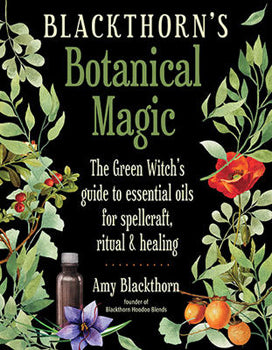 Blackthorn's Botanical Magic The Green Witch's Guide to Essential Oils for Spellcraft, Ritual & Healing