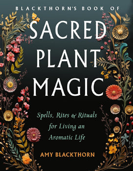 Blackthorn's Book of Sacred Plant Magic Spells, Rites, and Rituals for Living an Aromatic Life